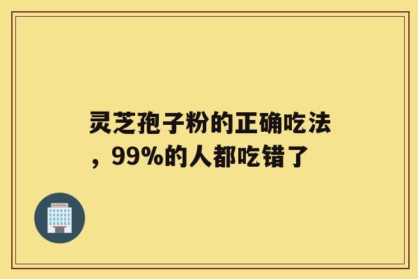 灵芝孢子粉的正确吃法，99%的人都吃错了