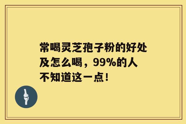 常喝灵芝孢子粉的好处及怎么喝，99%的人不知道这一点！