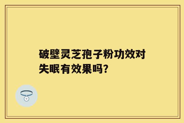 破壁灵芝孢子粉功效对有效果吗？