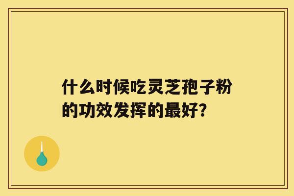 什么时候吃灵芝孢子粉的功效发挥的好？