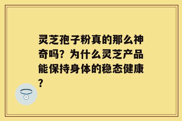 灵芝孢子粉真的那么神奇吗？为什么灵芝产品能保持身体的稳态健康？