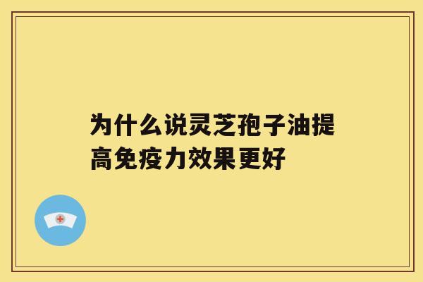 为什么说灵芝孢子油提高免疫力效果更好