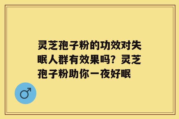 灵芝孢子粉的功效对人群有效果吗？灵芝孢子粉助你一夜好眠