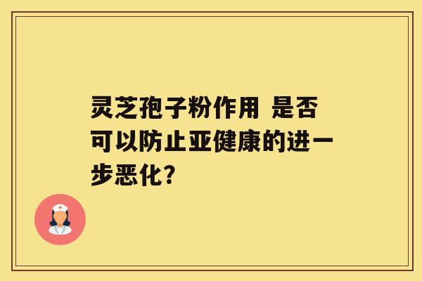 灵芝孢子粉作用 是否可以防止的进一步恶化？