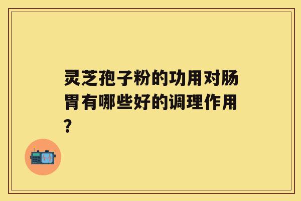 灵芝孢子粉的功用对肠胃有哪些好的调理作用？