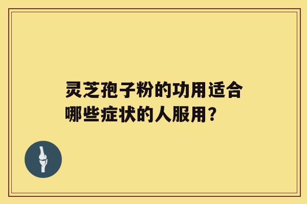 灵芝孢子粉的功用适合哪些症状的人服用？