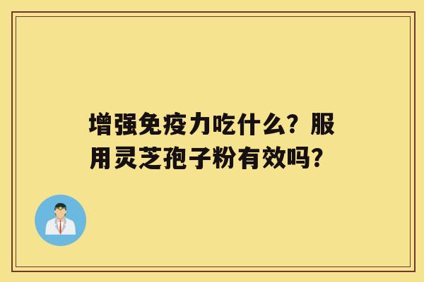 增强免疫力吃什么？服用灵芝孢子粉有效吗？