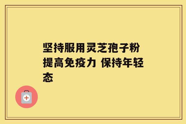 坚持服用灵芝孢子粉 提高免疫力 保持年轻态