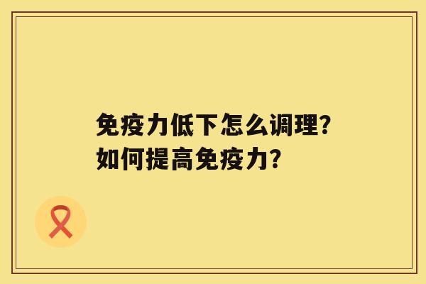 免疫力低下怎么调理？如何提高免疫力？