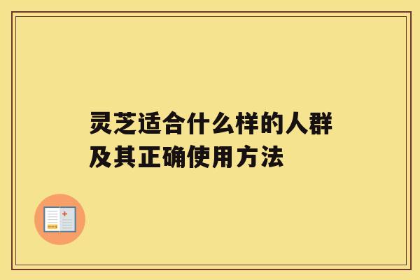 灵芝适合什么样的人群及其正确使用方法