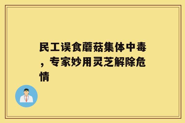 民工误食蘑菇集体中毒，专家妙用灵芝解除危情