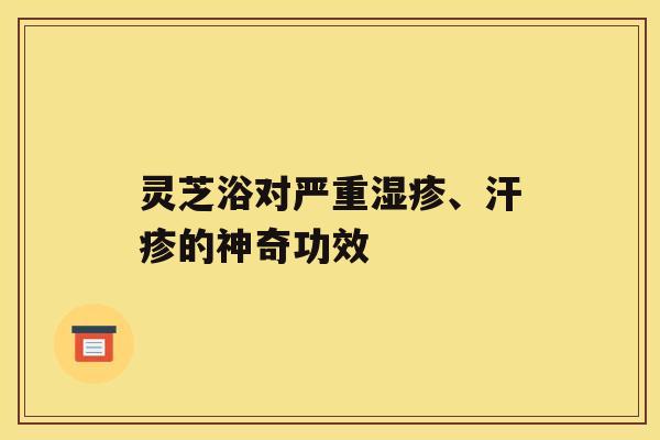 灵芝浴对严重湿疹、汗疹的神奇功效