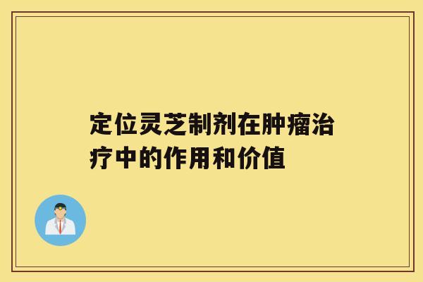 定位灵芝制剂在肿瘤治疗中的作用和价值