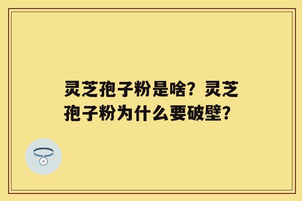 灵芝孢子粉是啥？灵芝孢子粉为什么要破壁？