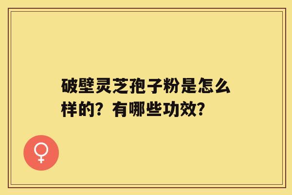 破壁灵芝孢子粉是怎么样的？有哪些功效？