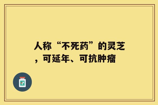 人称“不死药”的灵芝，可延年、可抗肿瘤