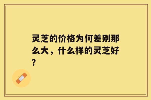 灵芝的价格为何差别那么大，什么样的灵芝好？