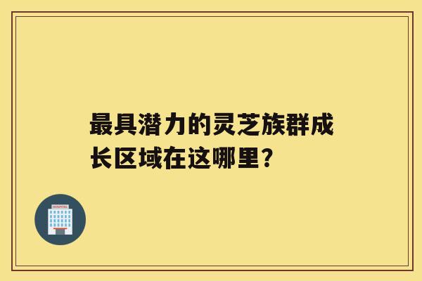 具潜力的灵芝族群成长区域在这哪里？