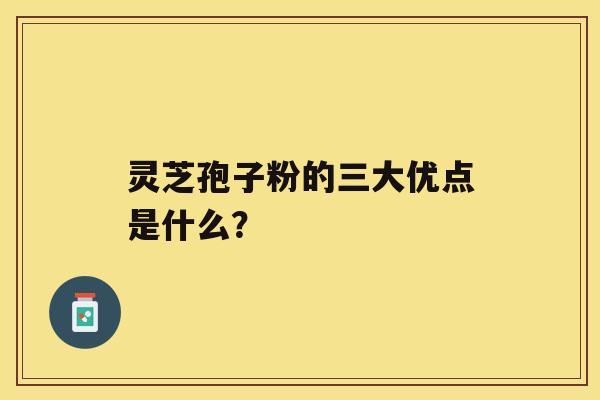 灵芝孢子粉的三大优点是什么？