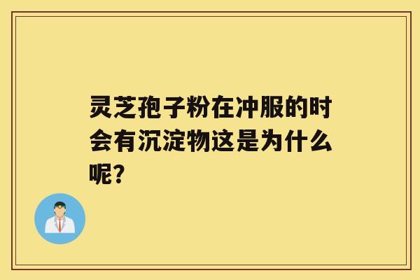 灵芝孢子粉在冲服的时会有沉淀物这是为什么呢？