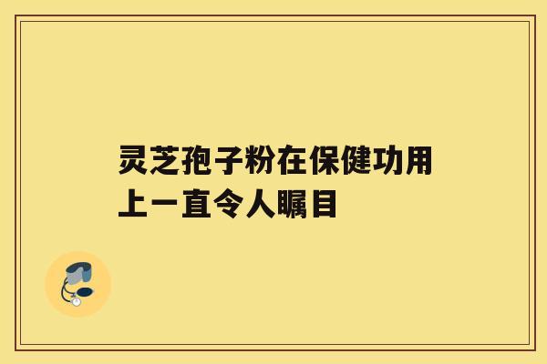 灵芝孢子粉在保健功用上一直令人瞩目