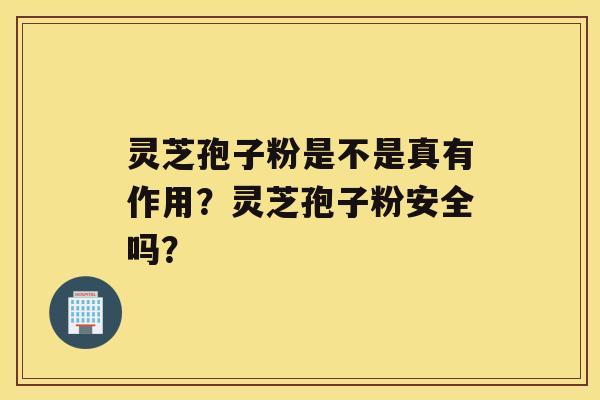 灵芝孢子粉是不是真有作用？灵芝孢子粉安全吗？