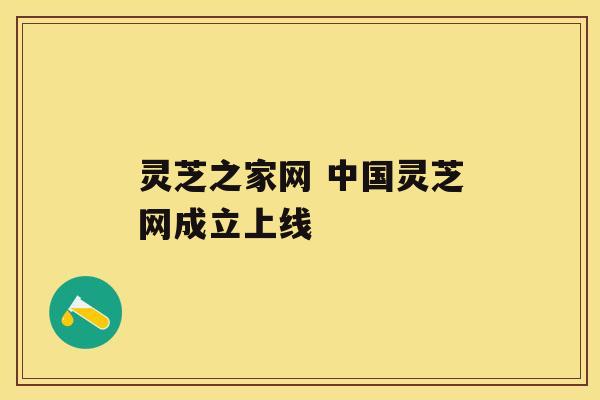 灵芝之家网 中国灵芝网成立上线