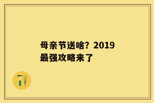 母亲节送啥？2019最强攻略来了 