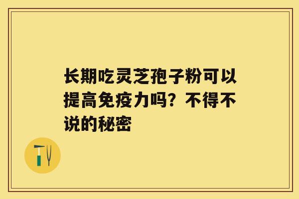 长期吃灵芝孢子粉可以提高免疫力吗？不得不说的秘密