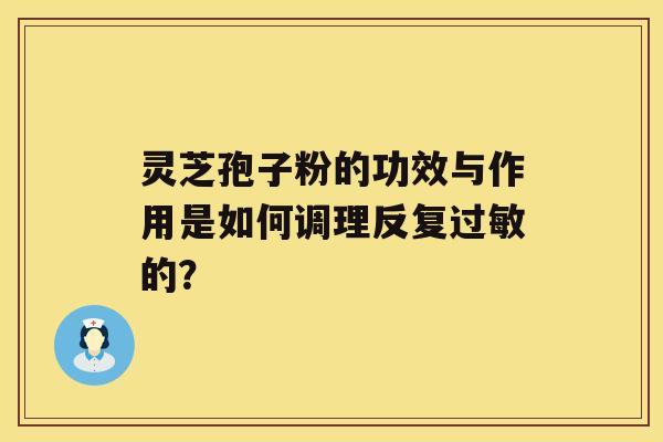 灵芝孢子粉的功效与作用是如何调理反复的？