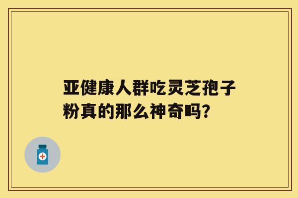 亚健康人群吃灵芝孢子粉真的那么神奇吗？