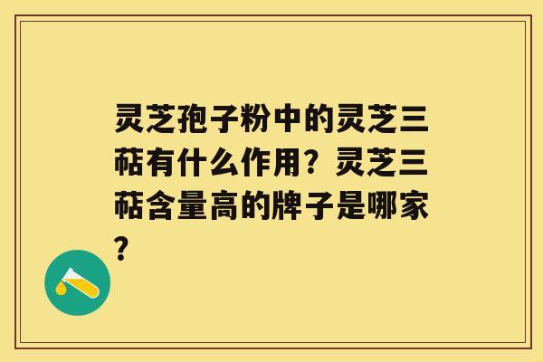 灵芝孢子粉中的灵芝三萜有什么作用？灵芝三萜含量高的牌子是哪家？