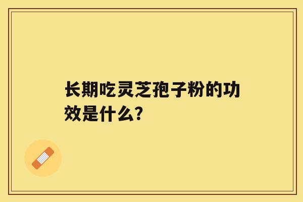 长期吃灵芝孢子粉的功效是什么？