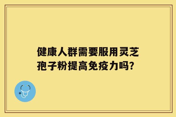 健康人群需要服用灵芝孢子粉提高免疫力吗？