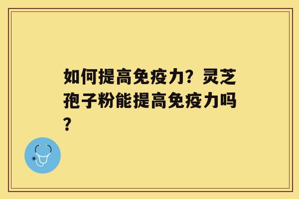 如何提高免疫力？灵芝孢子粉能提高免疫力吗？