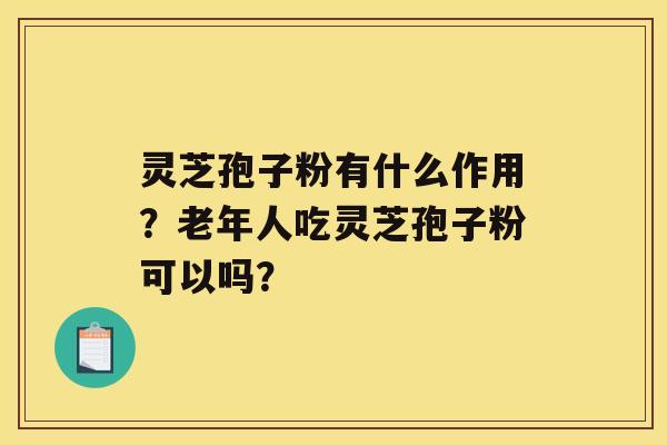 灵芝孢子粉有什么作用？老年人吃灵芝孢子粉可以吗？