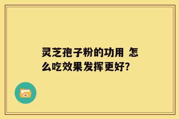 灵芝孢子粉的功用 怎么吃效果发挥更好？