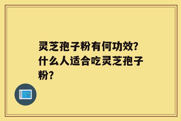 灵芝孢子粉有何功效？什么人适合吃灵芝孢子粉？