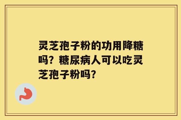 灵芝孢子粉的功用降糖吗？糖尿病人可以吃灵芝孢子粉吗？