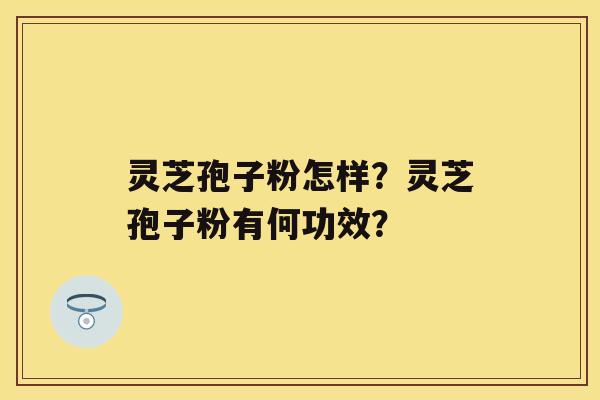 灵芝孢子粉怎样？灵芝孢子粉有何功效？