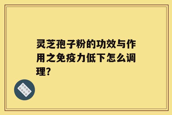 灵芝孢子粉的功效与作用之免疫力低下怎么调理？