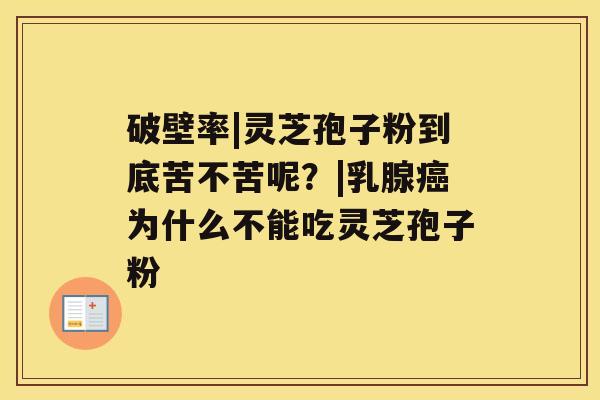 破壁率|灵芝孢子粉到底苦不苦呢？|乳腺癌为什么不能吃灵芝孢子粉