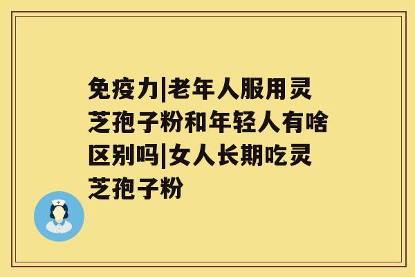 免疫力|老年人服用灵芝孢子粉和年轻人有啥区别吗|女人长期吃灵芝孢子粉