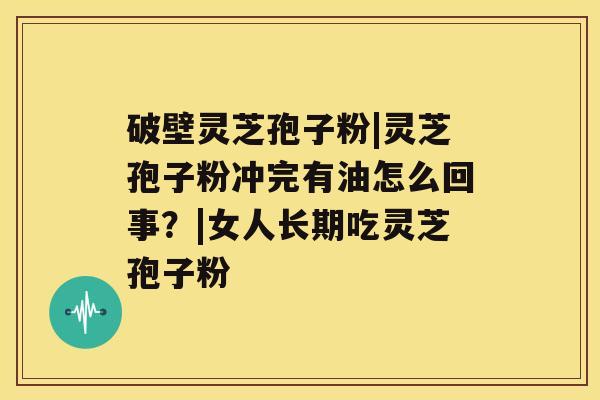 破壁灵芝孢子粉|灵芝孢子粉冲完有油怎么回事？|女人长期吃灵芝孢子粉