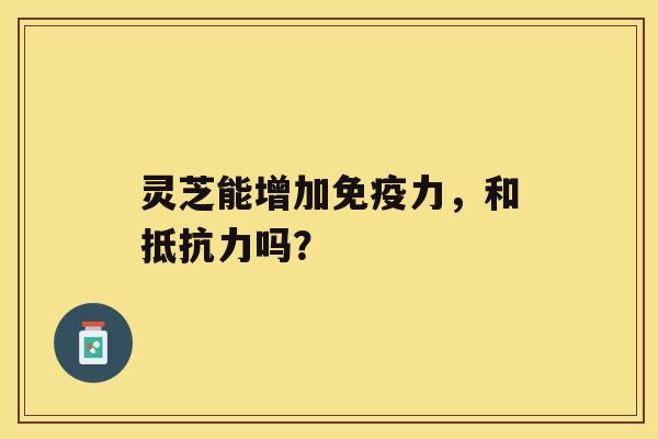 灵芝能增加免疫力，和抵抗力吗？