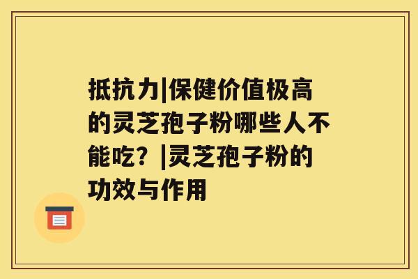 抵抗力|保健价值极高的灵芝孢子粉哪些人不能吃？|灵芝孢子粉的功效与作用