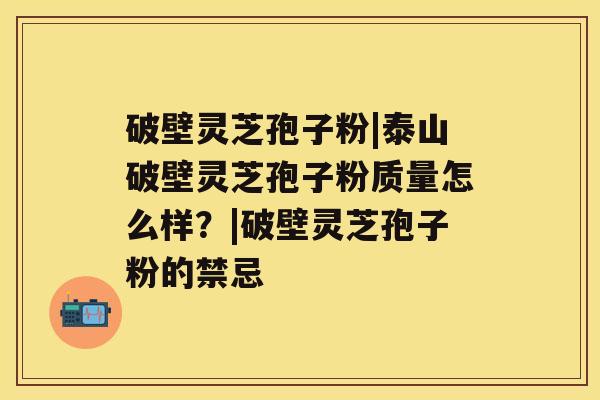 破壁灵芝孢子粉|泰山破壁灵芝孢子粉质量怎么样？|破壁灵芝孢子粉的禁忌