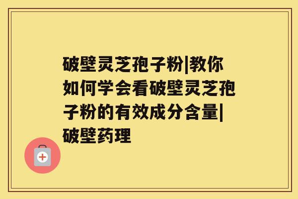 破壁灵芝孢子粉|教你如何学会看破壁灵芝孢子粉的有效成分含量|破壁药理