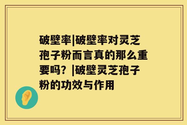 破壁率|破壁率对灵芝孢子粉而言真的那么重要吗？|破壁灵芝孢子粉的功效与作用