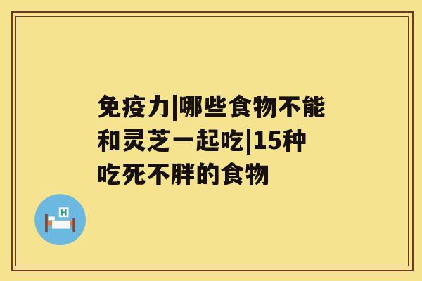 免疫力|哪些食物不能和灵芝一起吃|15种吃死不胖的食物